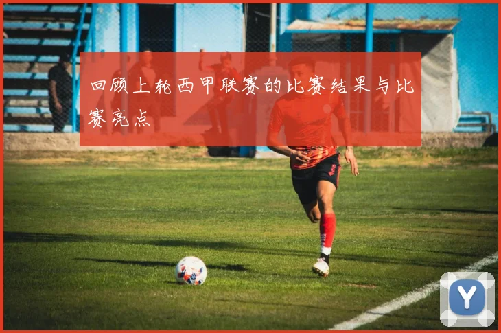 回顾上轮西甲联赛的比赛结果与比赛亮点