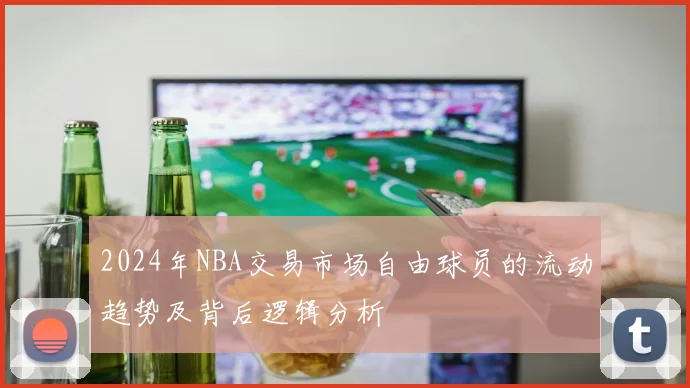 2024年NBA交易市场自由球员的流动趋势及背后逻辑分析