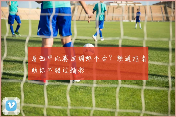 看西甲比赛该调哪个台？频道指南助你不错过精彩