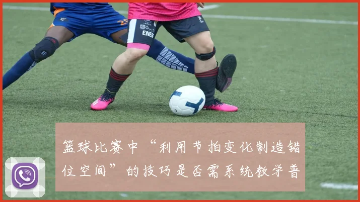 篮球比赛中“利用节拍变化制造错位空间”的技巧是否需系统教学普及