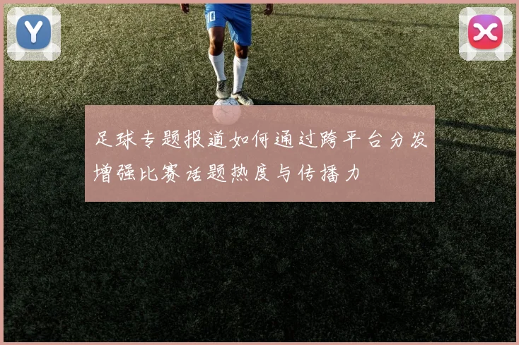 足球专题报道如何通过跨平台分发增强比赛话题热度与传播力