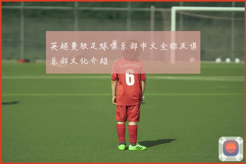 英超曼联足球俱乐部中文全称及俱乐部文化介绍