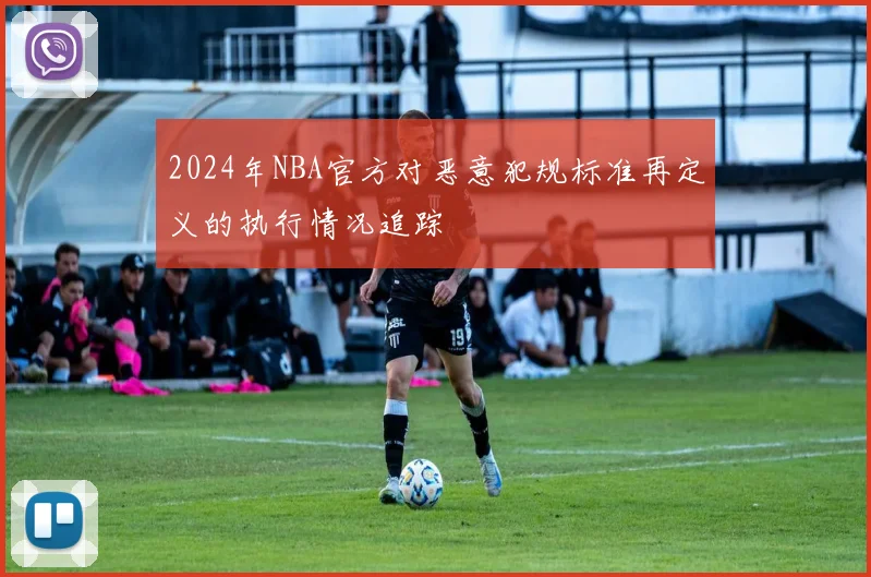 2024年NBA官方对恶意犯规标准再定义的执行情况追踪