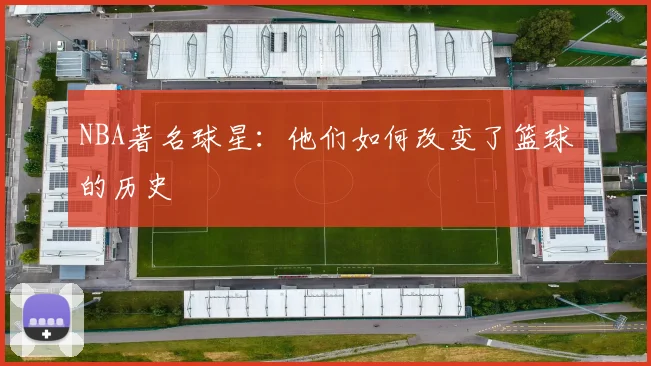 NBA著名球星：他们如何改变了篮球的历史