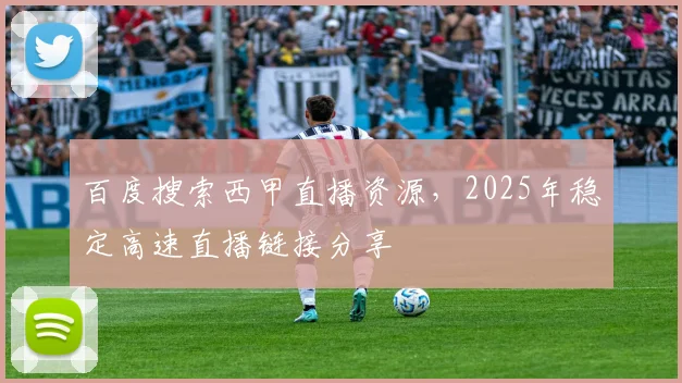 百度搜索西甲直播资源，2025年稳定高速直播链接分享