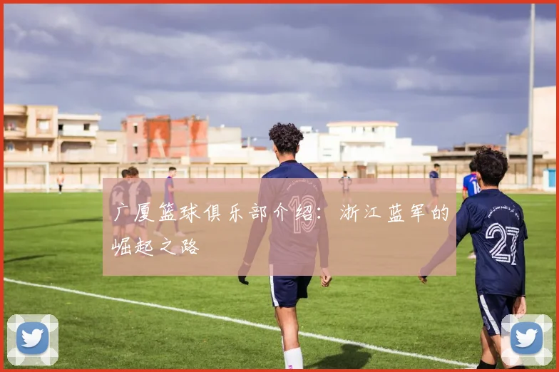 广厦篮球俱乐部介绍：浙江蓝军的崛起之路