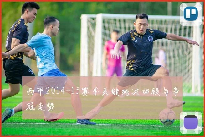 西甲2014-15赛季关键轮次回顾与争冠走势