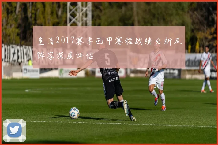 皇马2017赛季西甲赛程战绩分析及阵容深度评估